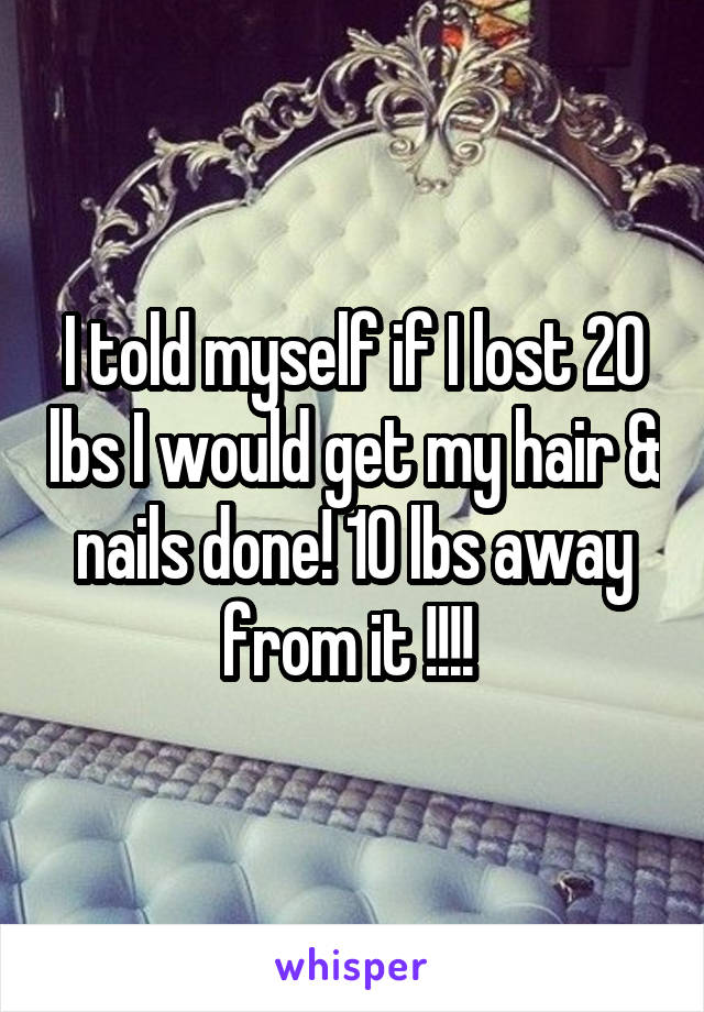 I told myself if I lost 20 lbs I would get my hair & nails done! 10 lbs away from it !!!! 