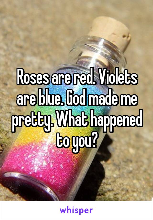 Roses are red. Violets are blue. God made me pretty. What happened to you?