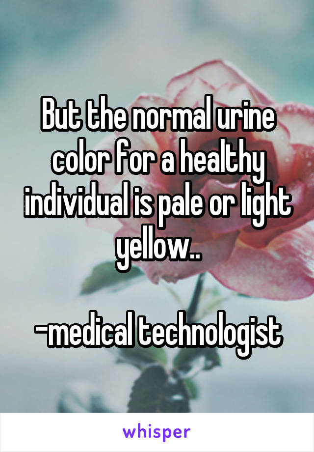 But the normal urine color for a healthy individual is pale or light yellow..

-medical technologist