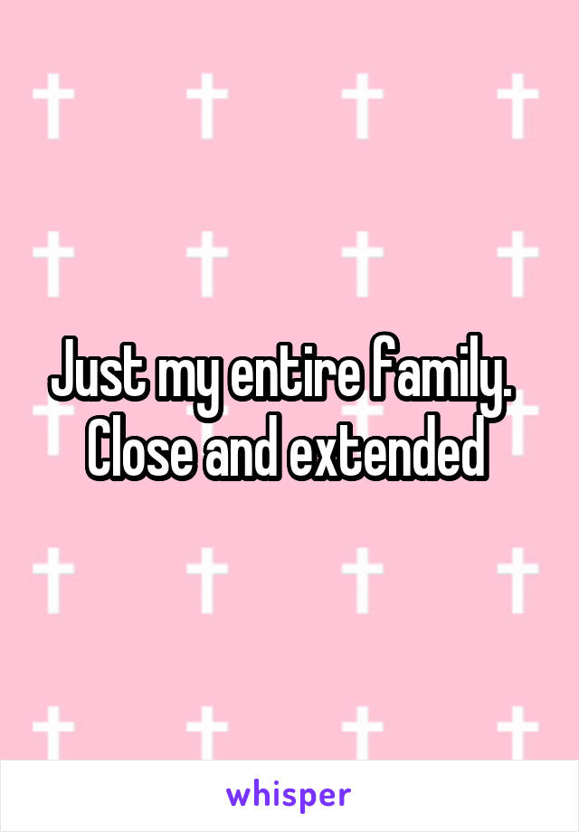 Just my entire family.   Close and extended 