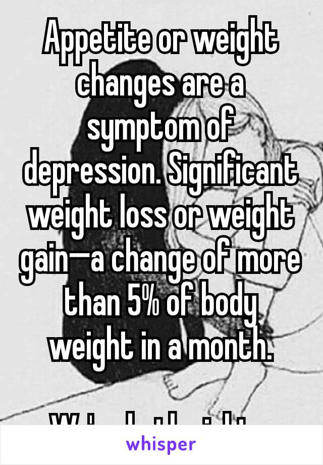 Appetite or weight changes are a symptom of depression. Significant weight loss or weight gain—a change of more than 5% of body weight in a month.

We're both right...