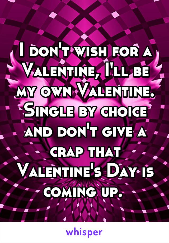 I don't wish for a Valentine, I'll be my own Valentine. Single by choice and don't give a crap that Valentine's Day is coming up. 