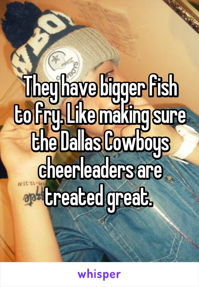 They have bigger fish to fry. Like making sure the Dallas Cowboys cheerleaders are treated great. 