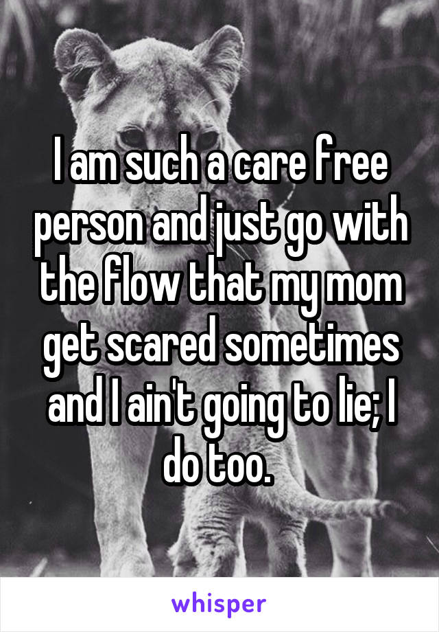 I am such a care free person and just go with the flow that my mom get scared sometimes and I ain't going to lie; I do too. 