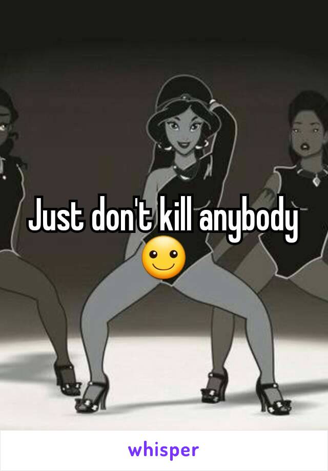 Just don't kill anybody ☺