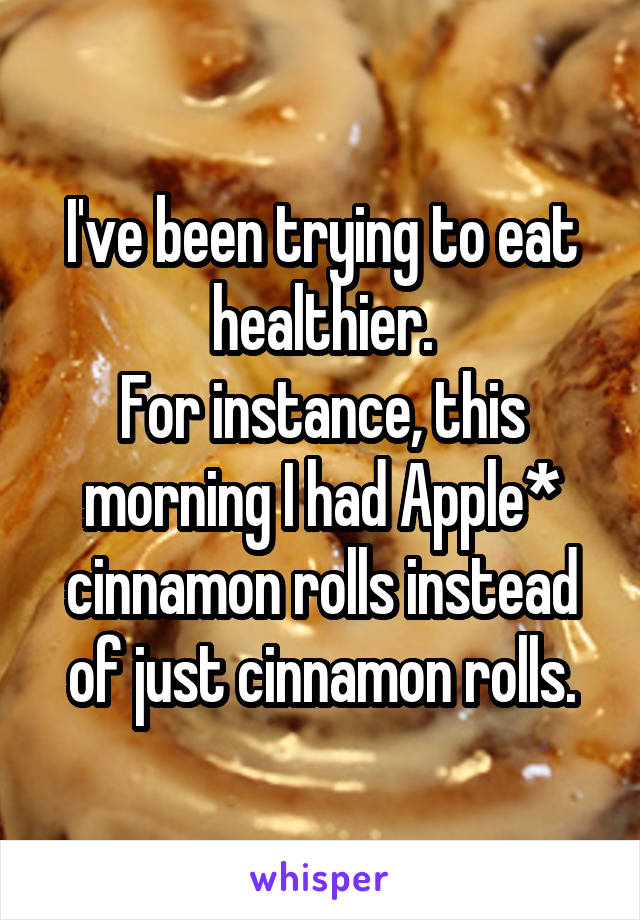 I've been trying to eat healthier.
For instance, this morning I had Apple* cinnamon rolls instead of just cinnamon rolls.