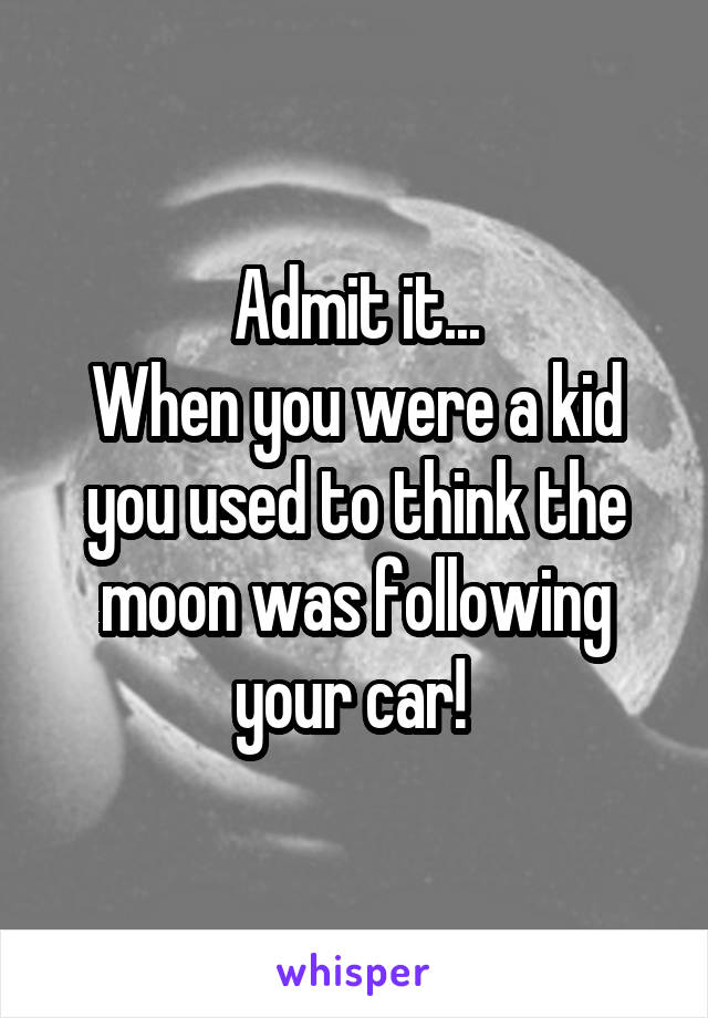 Admit it...
When you were a kid you used to think the moon was following your car! 