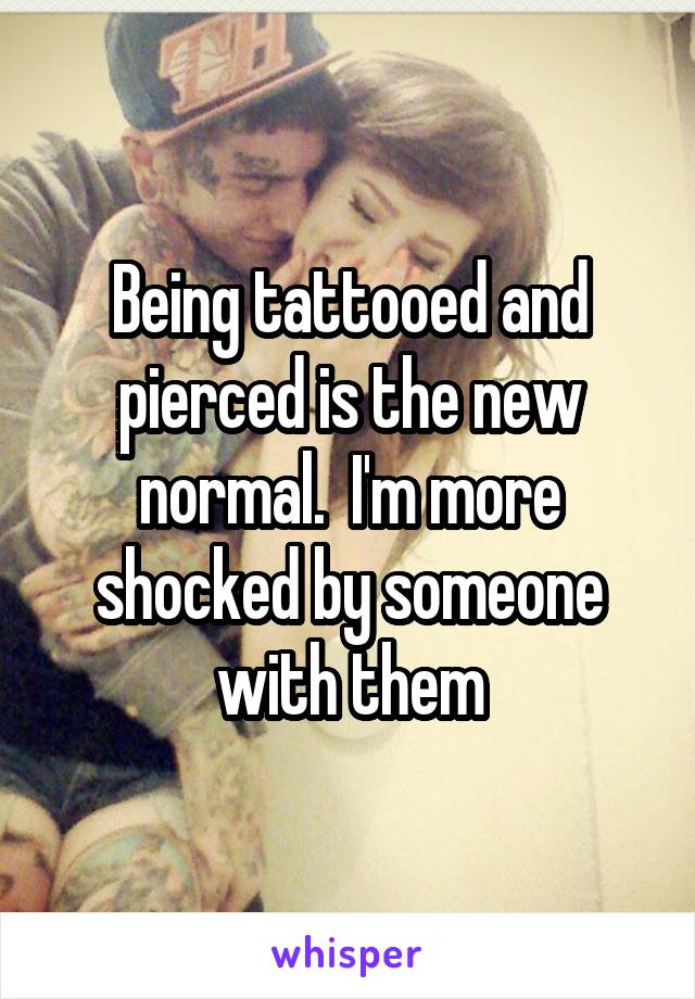 Being tattooed and pierced is the new normal.  I'm more shocked by someone with them