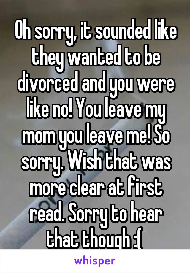 Oh sorry, it sounded like they wanted to be divorced and you were like no! You leave my mom you leave me! So sorry. Wish that was more clear at first read. Sorry to hear that though :( 