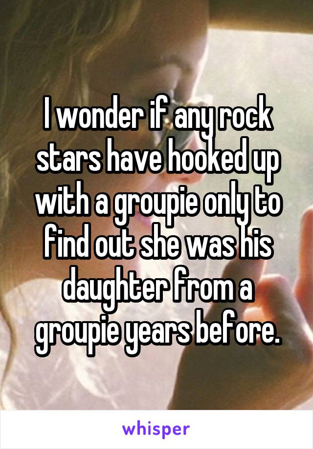 I wonder if any rock stars have hooked up with a groupie only to find out she was his daughter from a groupie years before.