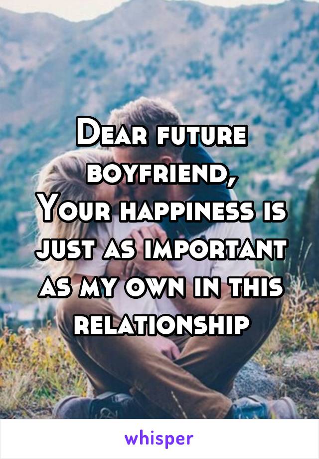 Dear future boyfriend,
Your happiness is just as important as my own in this relationship