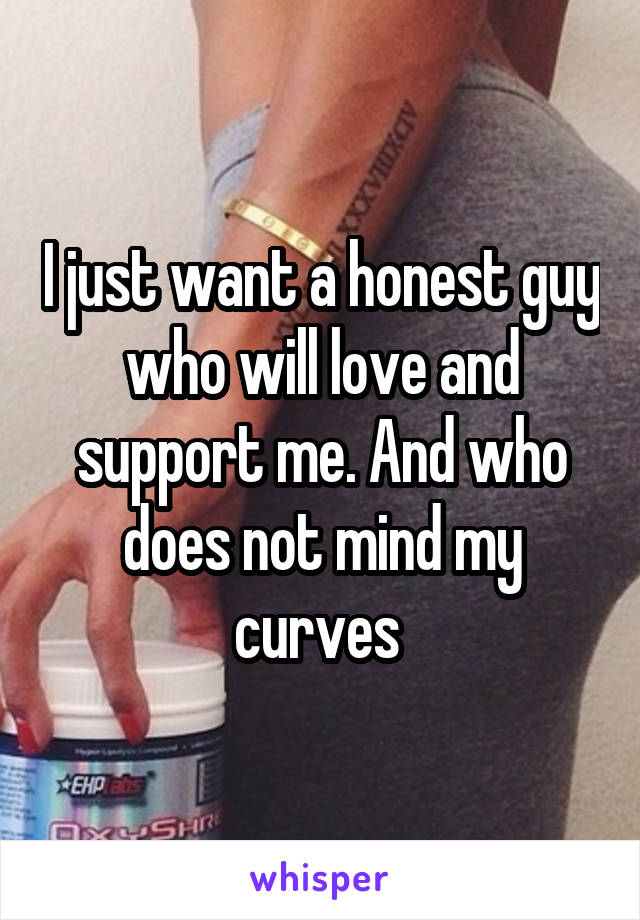 I just want a honest guy who will love and support me. And who does not mind my curves 