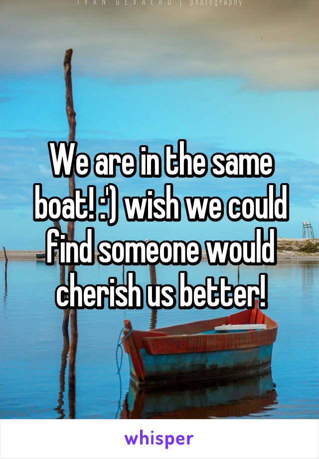 We are in the same boat! :') wish we could find someone would cherish us better!