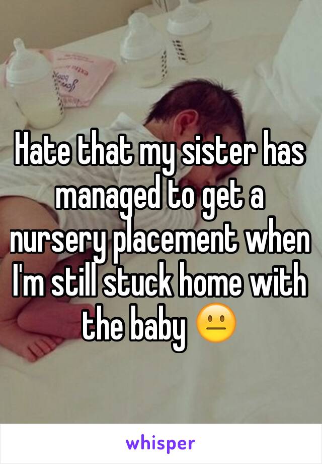 Hate that my sister has managed to get a nursery placement when I'm still stuck home with the baby 😐