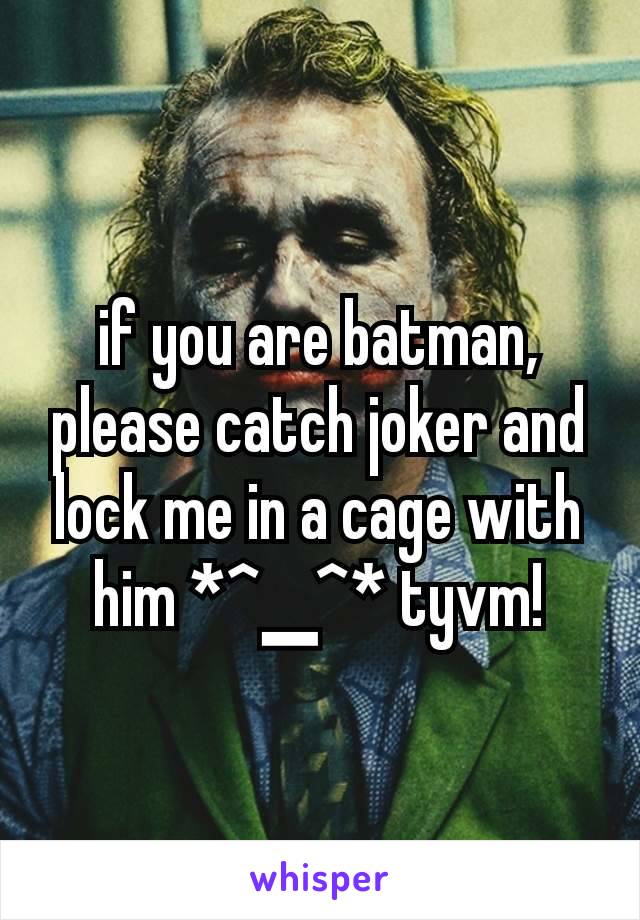 if you are batman, please catch joker and lock me in a cage with him *^▁^* tyvm!