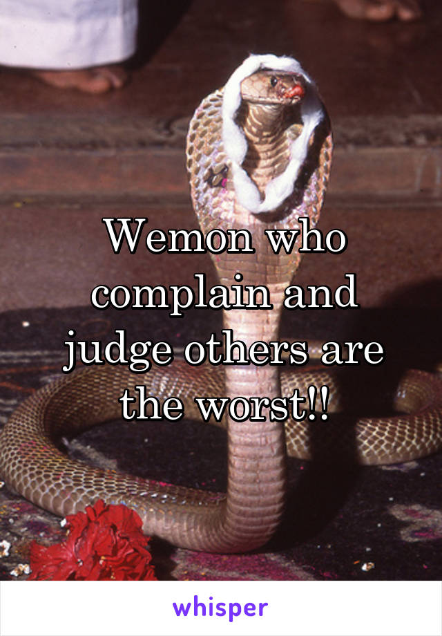 Wemon who complain and judge others are the worst!!