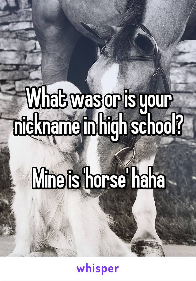 What was or is your nickname in high school?

Mine is 'horse' haha