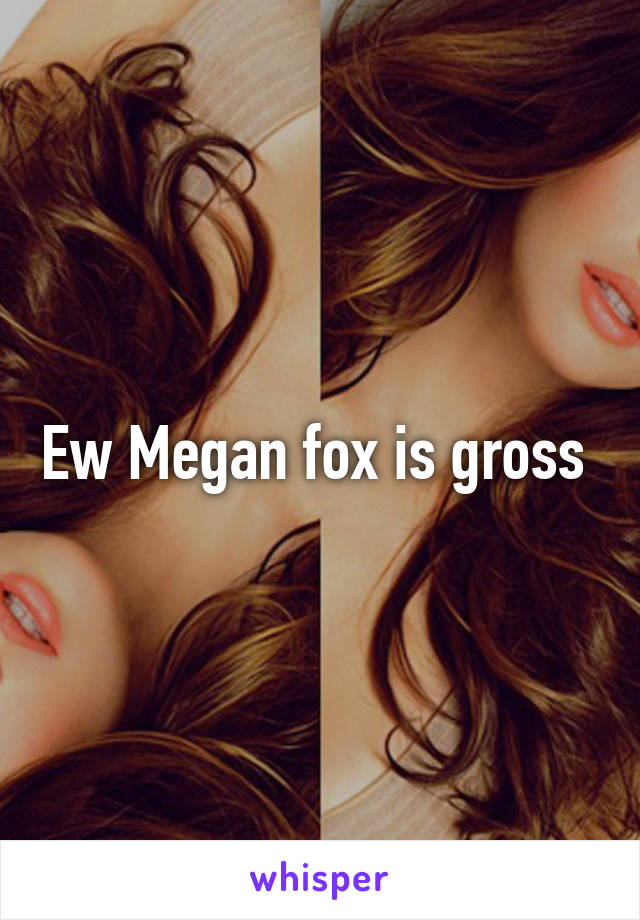 Ew Megan fox is gross 