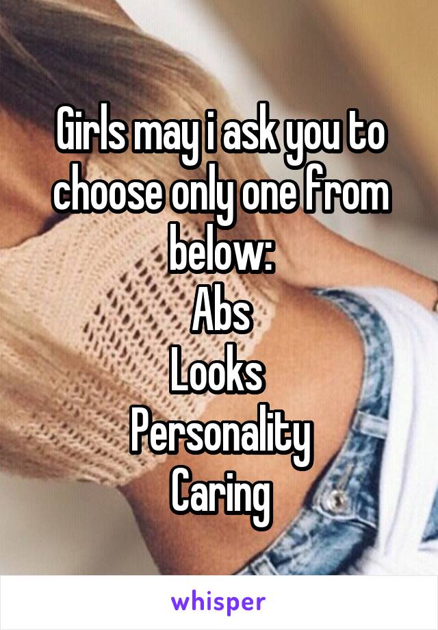 Girls may i ask you to choose only one from below:
Abs
Looks 
Personality
Caring