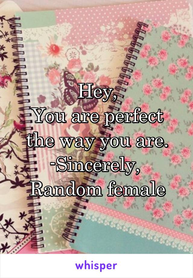 Hey,
You are perfect the way you are.
-Sincerely, 
Random female