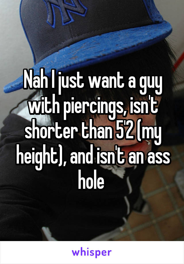 Nah I just want a guy with piercings, isn't shorter than 5'2 (my height), and isn't an ass hole 