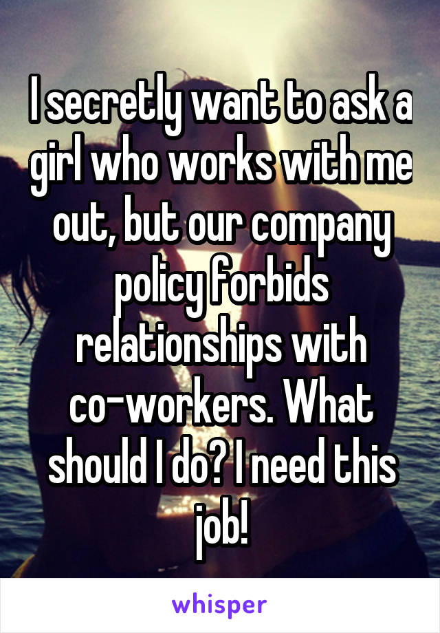 I secretly want to ask a girl who works with me out, but our company policy forbids relationships with co-workers. What should I do? I need this job!