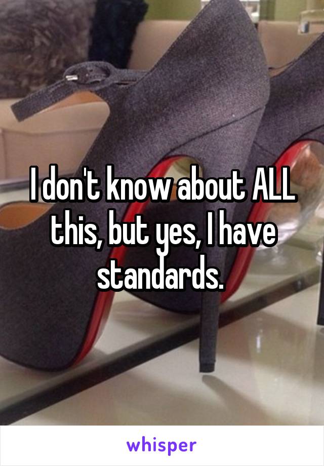 I don't know about ALL this, but yes, I have standards. 