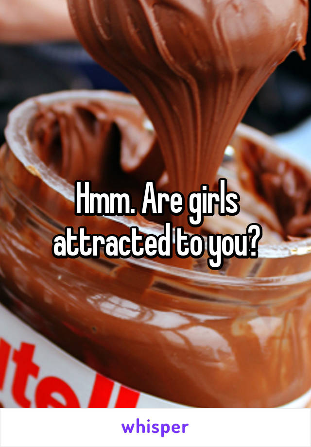 Hmm. Are girls attracted to you?