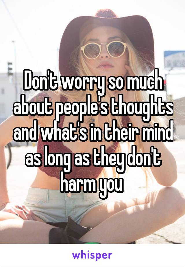 Don't worry so much about people's thoughts and what's in their mind as long as they don't harm you 
