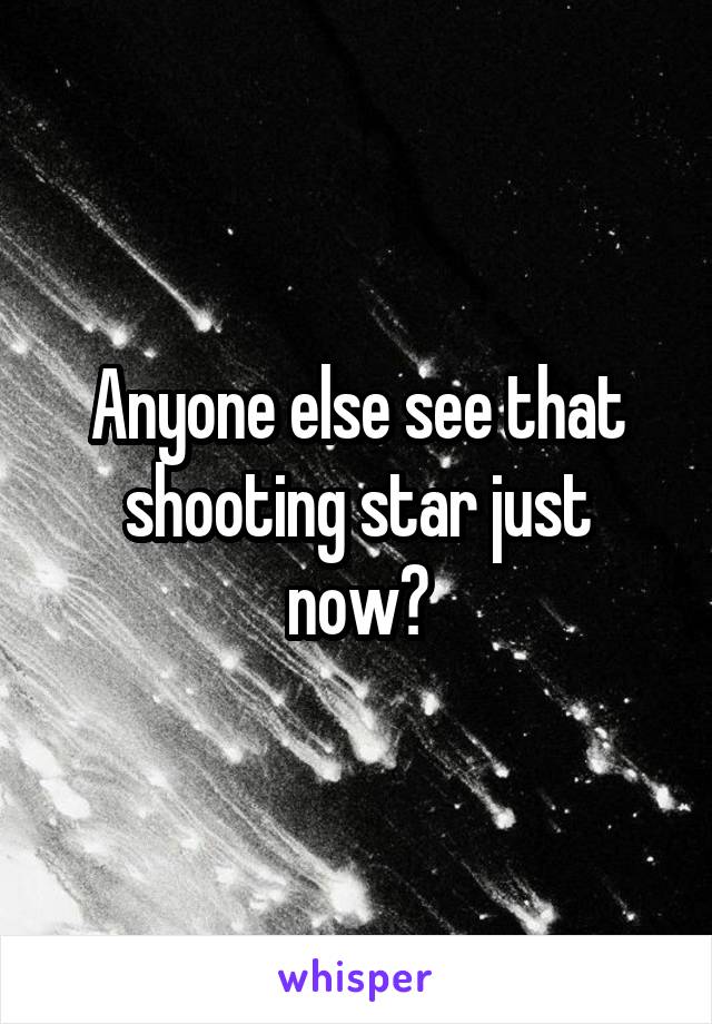 Anyone else see that shooting star just now?