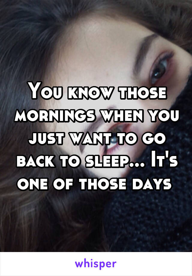 You know those mornings when you just want to go back to sleep... It's one of those days 