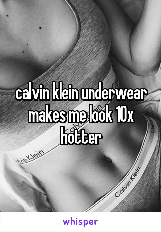 calvin klein underwear makes me look 10x hotter