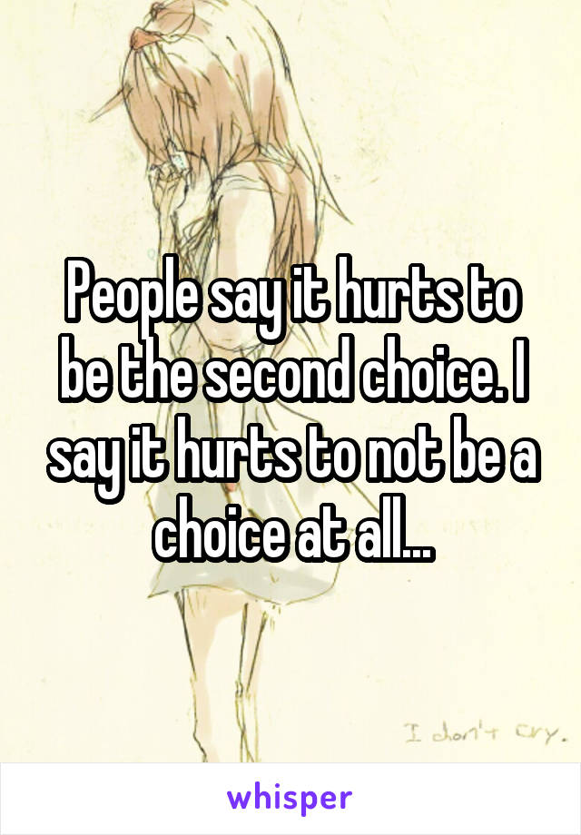 People say it hurts to be the second choice. I say it hurts to not be a choice at all...