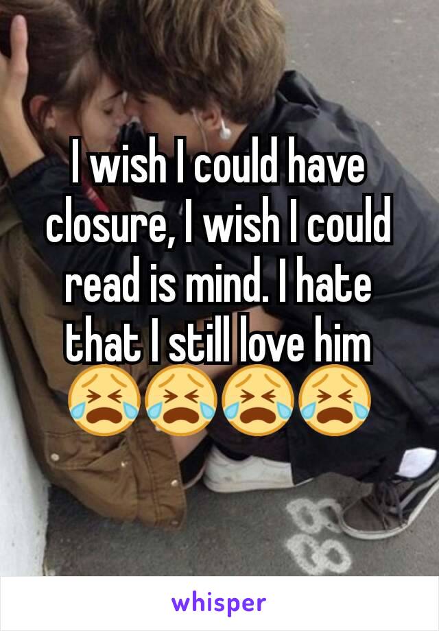 I wish I could have closure, I wish I could read is mind. I hate that I still love him 😭😭😭😭