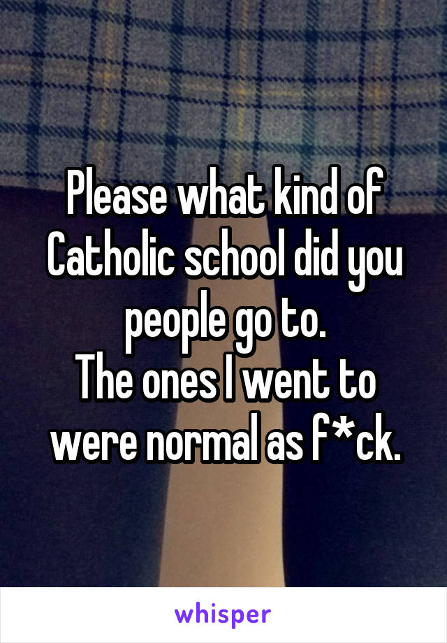 Please what kind of Catholic school did you people go to.
The ones I went to were normal as f*ck.