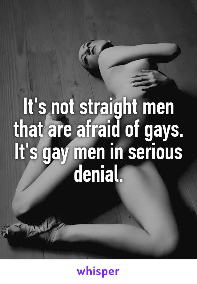It's not straight men that are afraid of gays. It's gay men in serious denial.