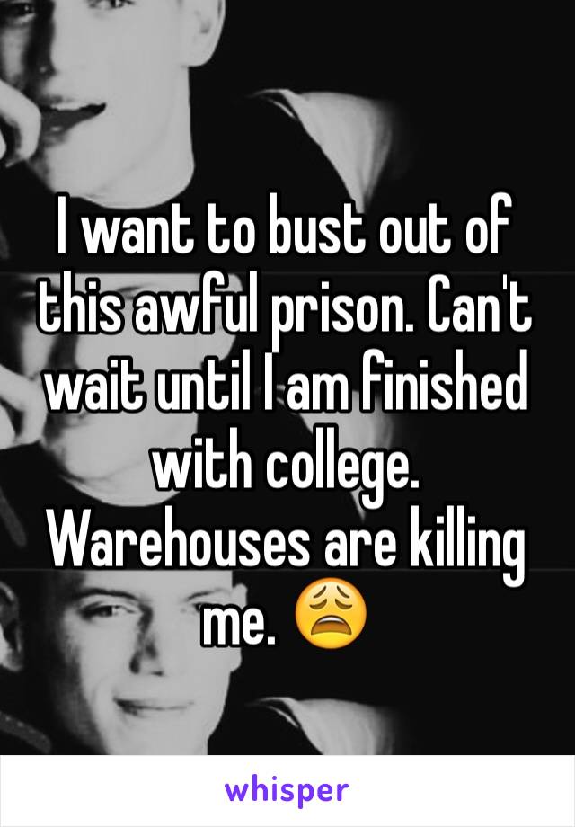 I want to bust out of this awful prison. Can't wait until I am finished with college. Warehouses are killing me. 😩