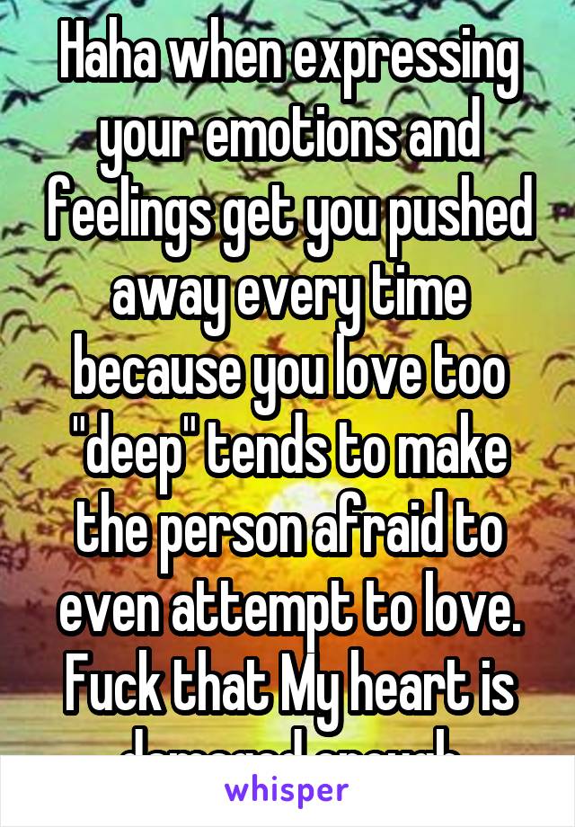 Haha when expressing your emotions and feelings get you pushed away every time because you love too "deep" tends to make the person afraid to even attempt to love. Fuck that My heart is damaged enough