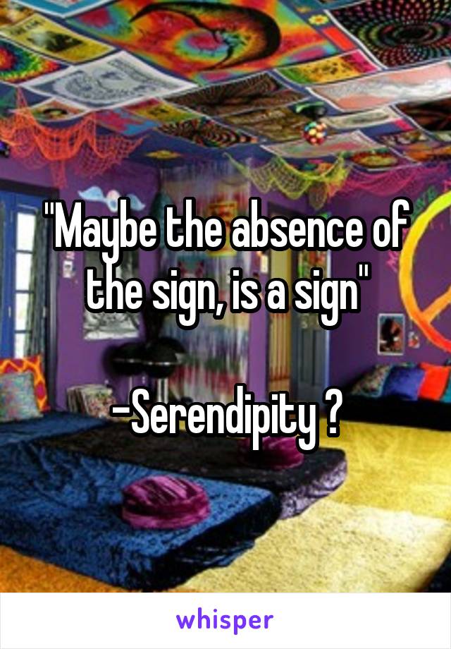 "Maybe the absence of the sign, is a sign"

-Serendipity 😻