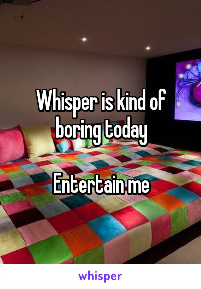 Whisper is kind of boring today

Entertain me
