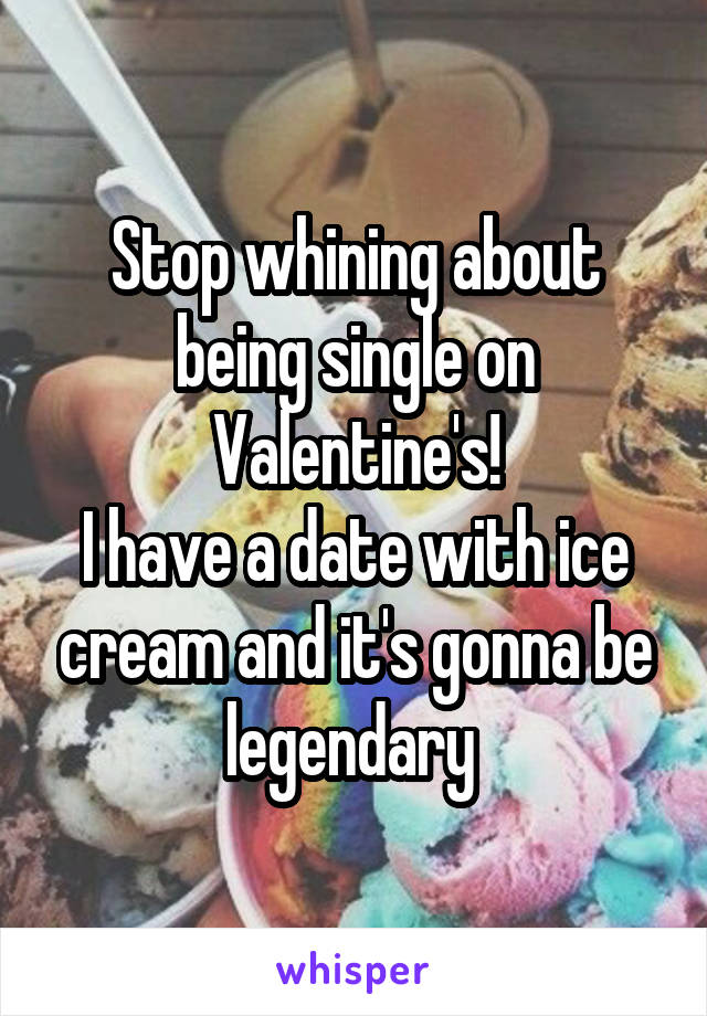 Stop whining about being single on Valentine's!
I have a date with ice cream and it's gonna be legendary 