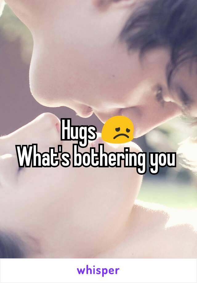 Hugs 😞
What's bothering you 
