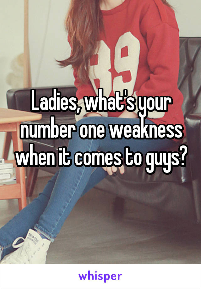 Ladies, what's your number one weakness when it comes to guys? 