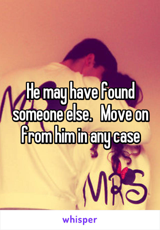 He may have found someone else.   Move on from him in any case