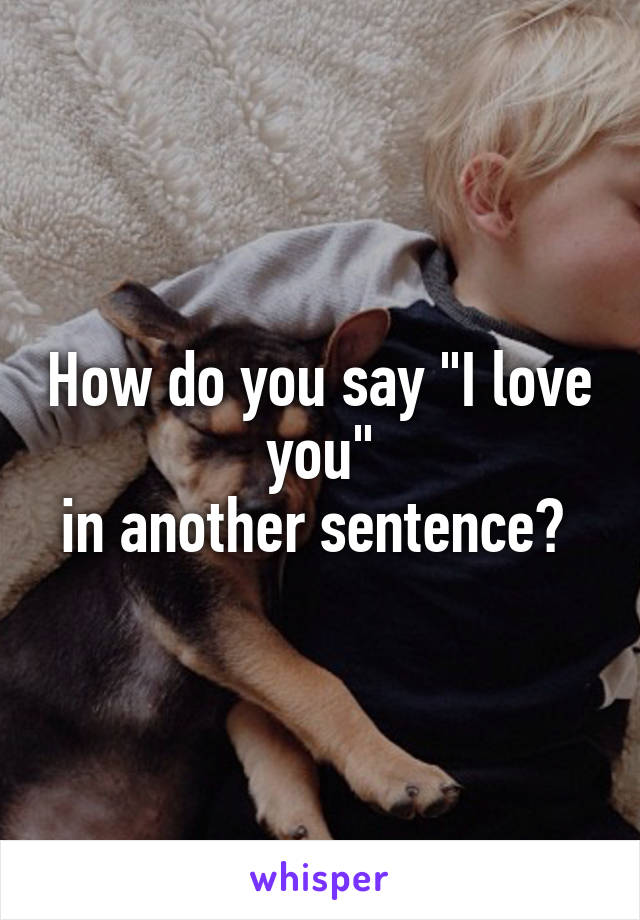 How do you say "I love you"
in another sentence? 