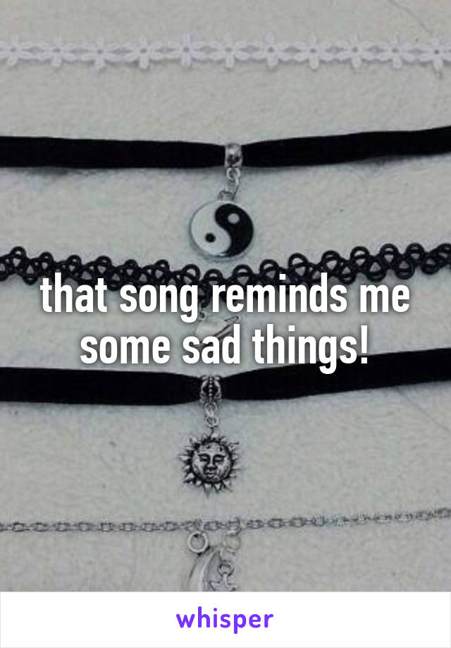 that song reminds me some sad things!