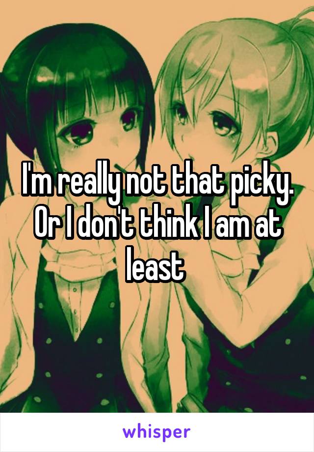 I'm really not that picky. Or I don't think I am at least 