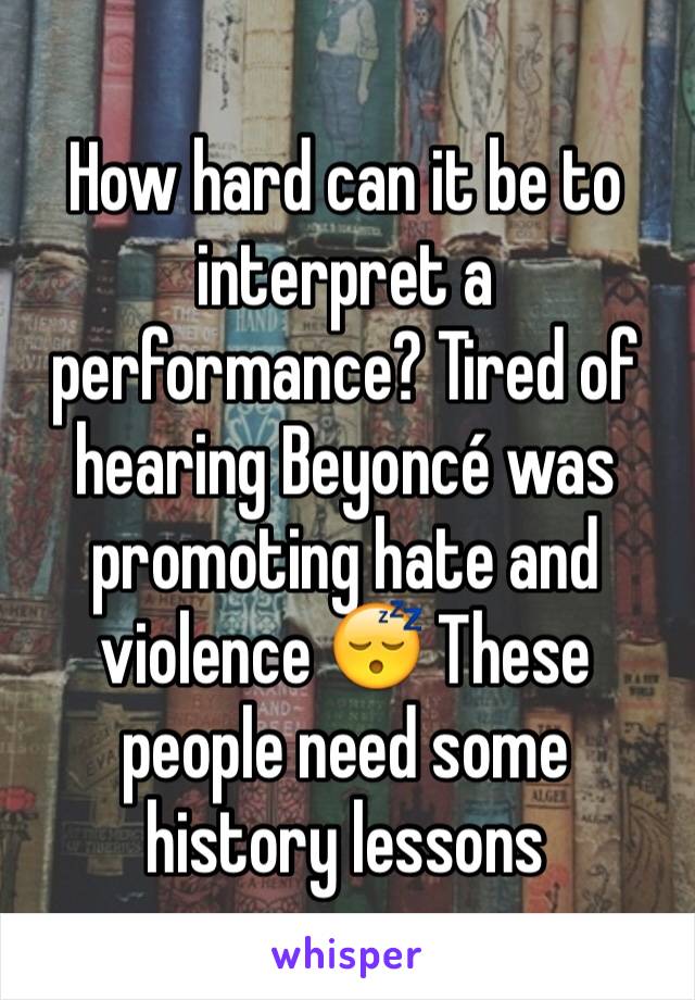 How hard can it be to interpret a performance? Tired of hearing Beyoncé was promoting hate and violence 😴 These people need some history lessons 
