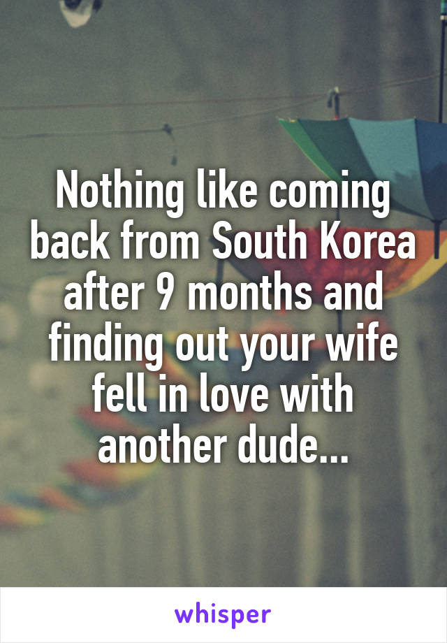 Nothing like coming back from South Korea after 9 months and finding out your wife fell in love with another dude...