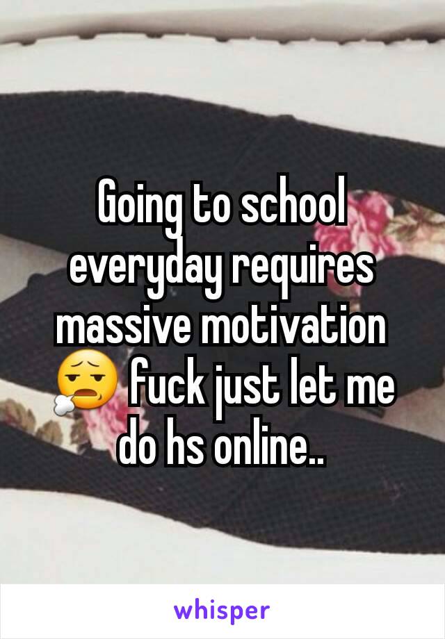 Going to school everyday requires massive motivation 😧 fuck just let me do hs online..